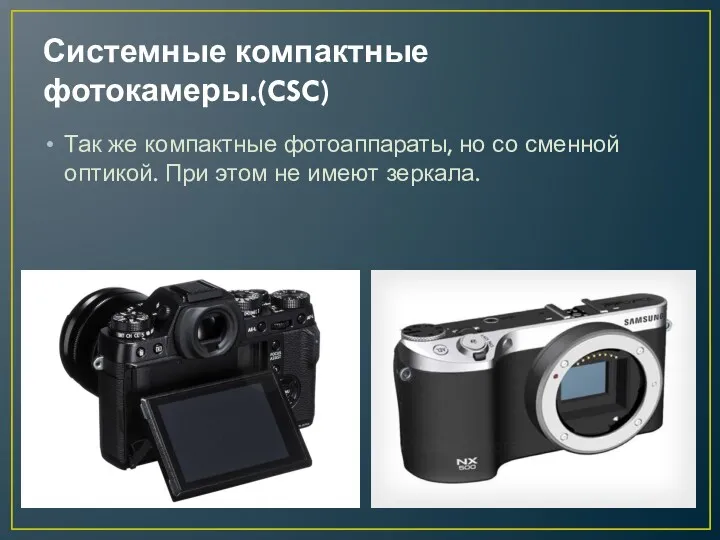 Системные компактные фотокамеры.(CSC) Так же компактные фотоаппараты, но со сменной оптикой. При этом не имеют зеркала.
