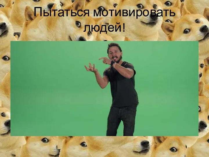 Пытаться мотивировать людей!