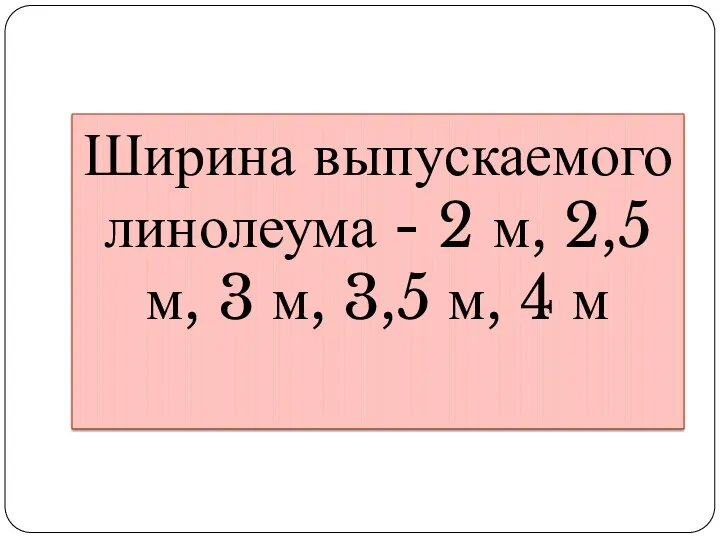 Ширина выпускаемого линолеума - 2 м, 2,5 м, 3 м, 3,5 м, 4 м
