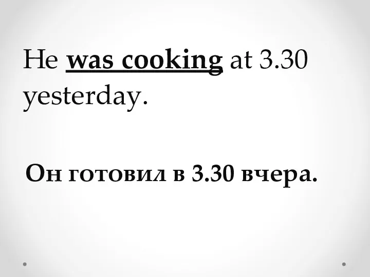 He was cooking at 3.30 yesterday. Oн готовил в 3.30 вчера.