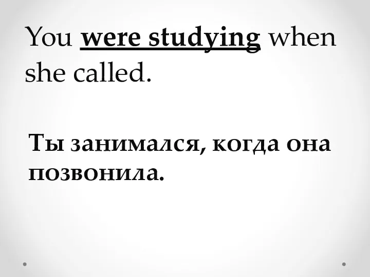 You were studying when she called. Ты занимался, когда она позвонила.