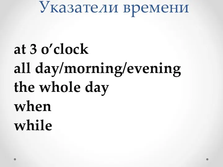 Указатели времени at 3 o’clock all day/morning/evening the whole day when while