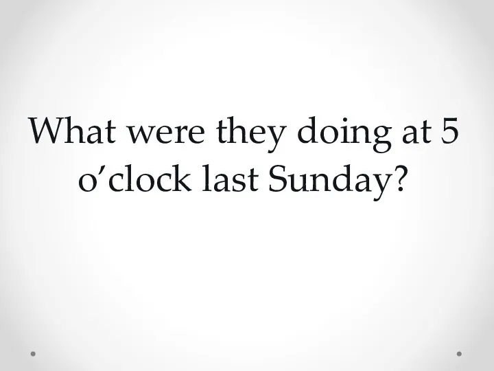 What were they doing at 5 o’clock last Sunday?