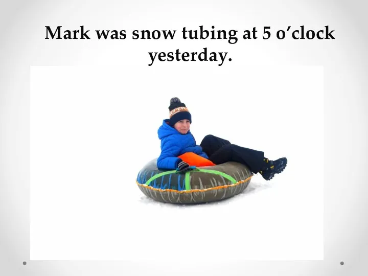 Mark was snow tubing at 5 o’clock yesterday.