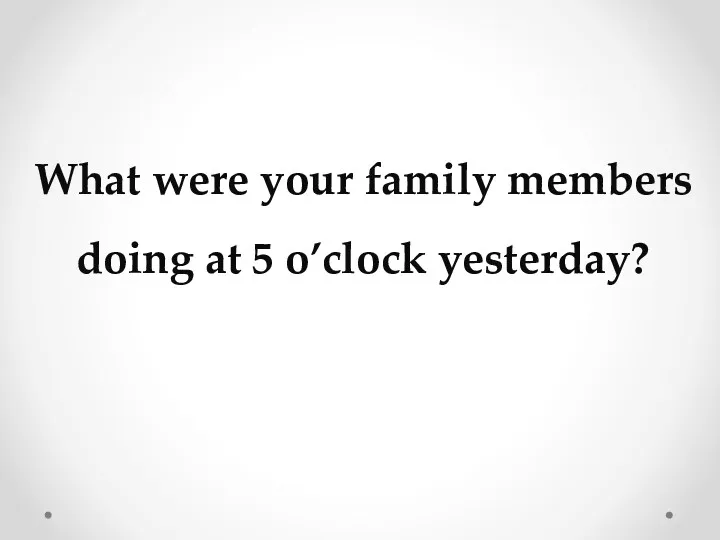 What were your family members doing at 5 o’clock yesterday?