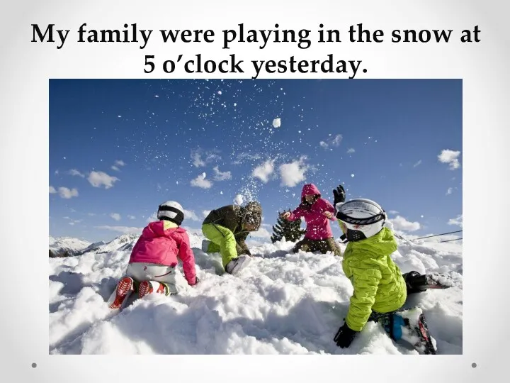 My family were playing in the snow at 5 o’clock yesterday.