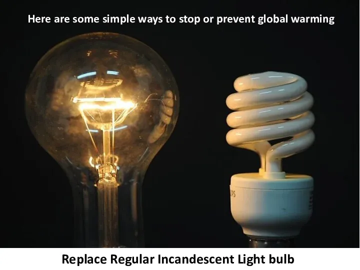 Here are some simple ways to stop or prevent global warming Replace Regular Incandescent Light bulb
