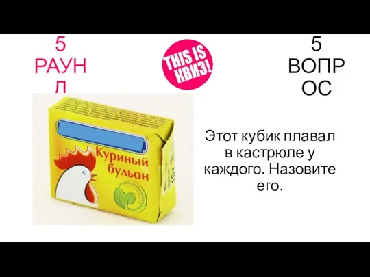 5 РАУНД 5 ВОПРОС Этот кубик плавал в кастрюле у каждого. Назовите его.