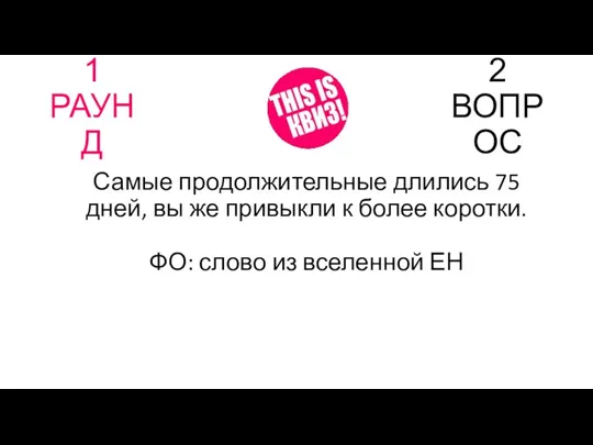 1 РАУНД 2 ВОПРОС Самые продолжительные длились 75 дней, вы