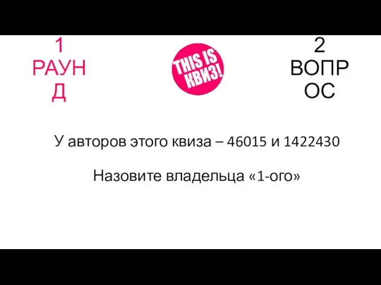 1 РАУНД 2 ВОПРОС У авторов этого квиза – 46015 и 1422430 Назовите владельца «1-ого»