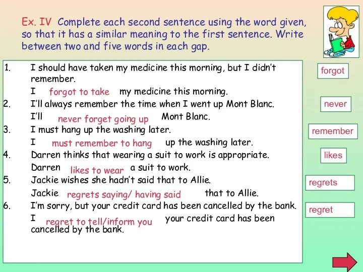 Ex. IV Complete each second sentence using the word given,