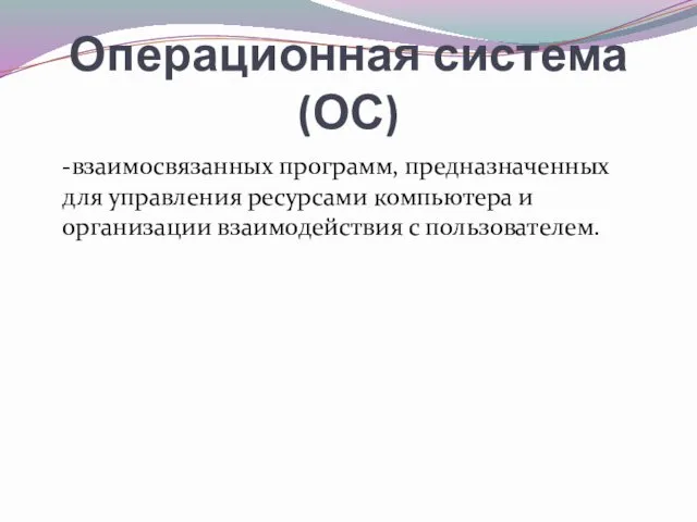 Операционная система (ОС) -взаимосвязанных программ, предназначенных для управления ресурсами компьютера и организации взаимодействия с пользователем.