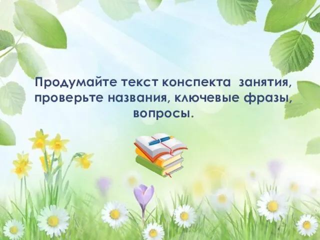 Продумайте текст конспекта занятия, проверьте названия, ключевые фразы, вопросы.