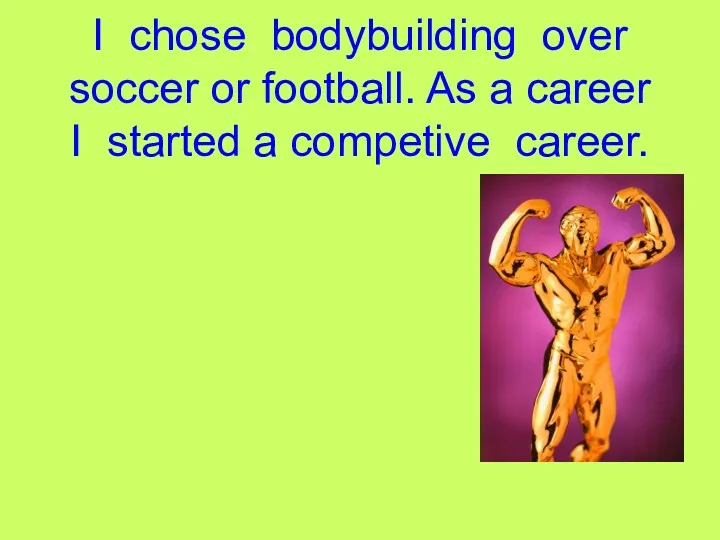 I chose bodybuilding over soccer or football. As a career I started a competive career.