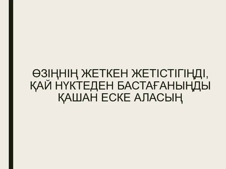 ӨЗІҢНІҢ ЖЕТКЕН ЖЕТІСТІГІҢДІ, ҚАЙ НҮКТЕДЕН БАСТАҒАНЫҢДЫ ҚАШАН ЕСКЕ АЛАСЫҢ