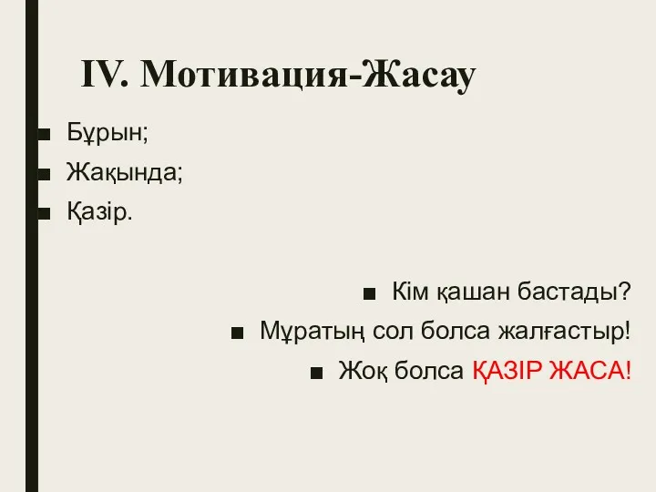 ІV. Мотивация-Жасау Бұрын; Жақында; Қазір. Кім қашан бастады? Мұратың сол болса жалғастыр! Жоқ болса ҚАЗІР ЖАСА!