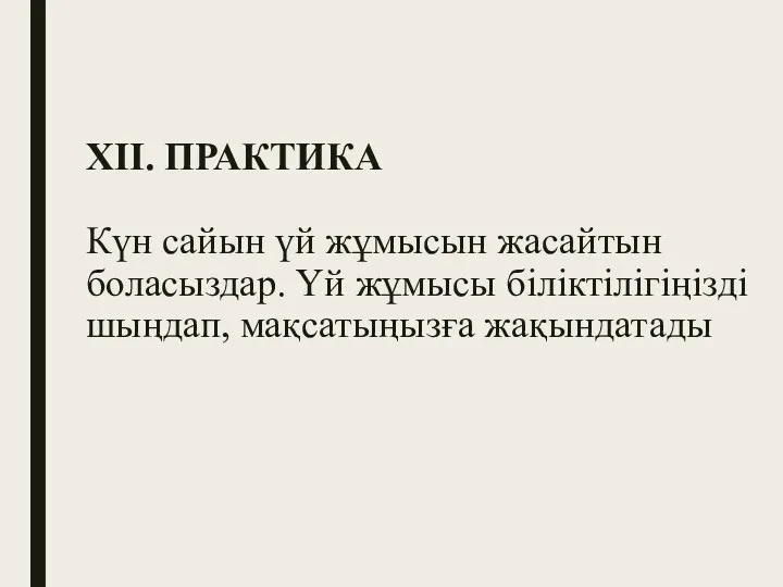 ХІІ. ПРАКТИКА Күн сайын үй жұмысын жасайтын боласыздар. Үй жұмысы біліктілігіңізді шыңдап, мақсатыңызға жақындатады