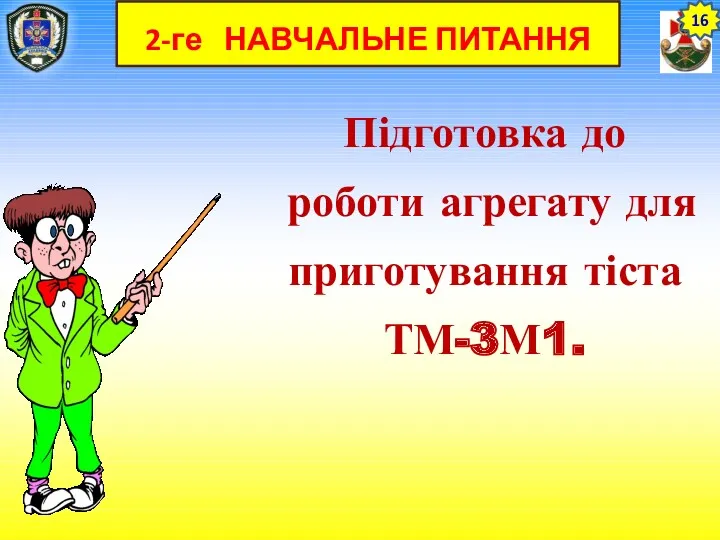 2-ге НАВЧАЛЬНЕ ПИТАННЯ Підготовка до роботи агрегату для приготування тіста ТМ-3М1. 16