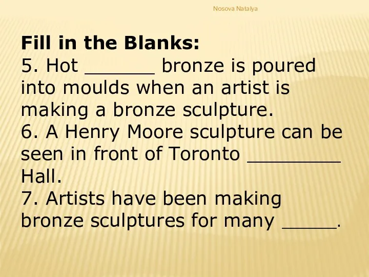 Fill in the Blanks: 5. Hot ______ bronze is poured