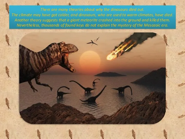 There are many theories about why the dinosaurs died out. The climate may