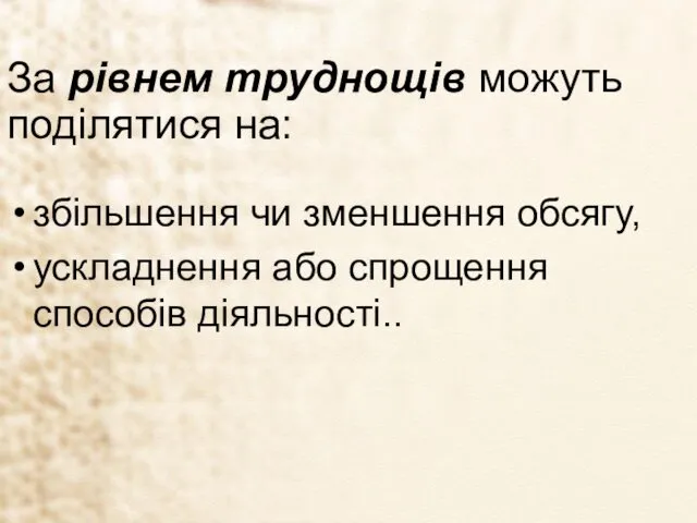 За рівнем труднощів можуть поділятися на: збільшення чи зменшення обсягу, ускладнення або спрощення способів діяльності..