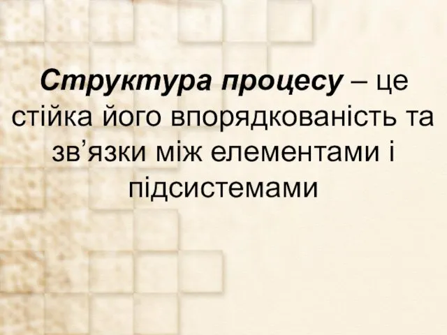 Структура процесу – це стійка його впорядкованість та зв’язки між елементами і підсистемами