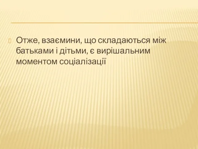 Отже, взаємини, що складаються між батьками і дітьми, є вирішальним моментом соціалізації