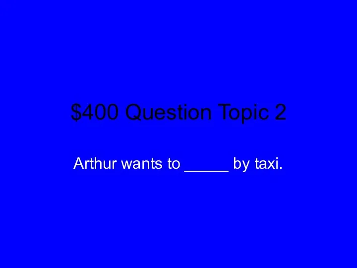 $400 Question Topic 2 Arthur wants to _____ by taxi.