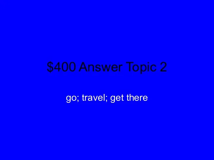 $400 Answer Topic 2 go; travel; get there