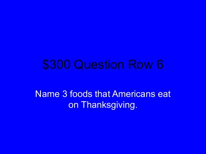 $300 Question Row 6 Name 3 foods that Americans eat on Thanksgiving.