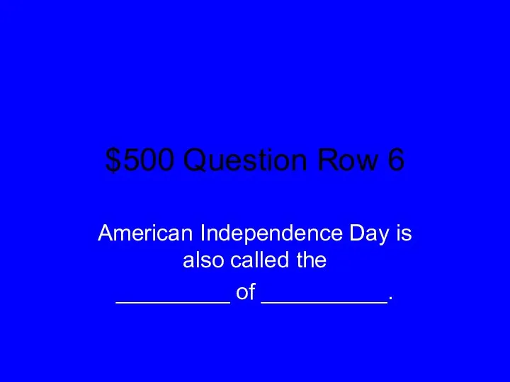 $500 Question Row 6 American Independence Day is also called the _________ of __________.