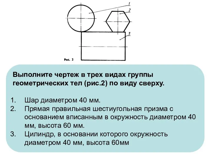 Выполните чертеж в трех видах группы геометрических тел (рис.2) по