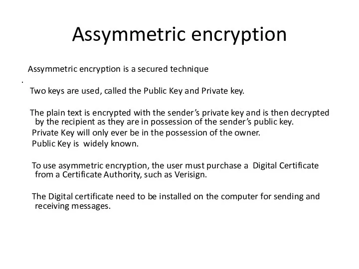 Assymmetric encryption Assymmetric encryption is a secured technique . Two