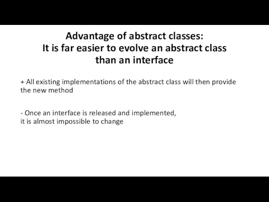 Advantage of abstract classes: It is far easier to evolve