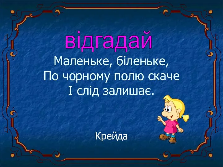 Маленьке, біленьке, По чорному полю скаче І слід залишає. Крейда відгадай