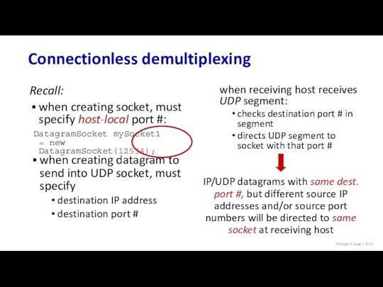 Connectionless demultiplexing Recall: when creating socket, must specify host-local port #: DatagramSocket mySocket1