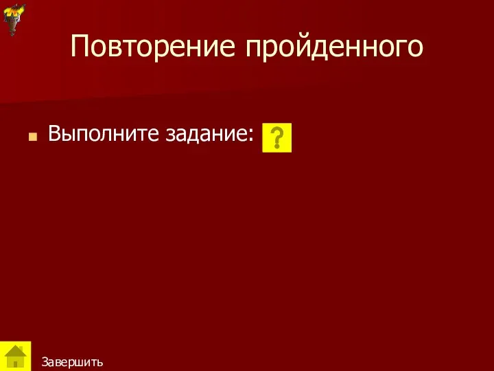 Повторение пройденного Выполните задание: Завершить