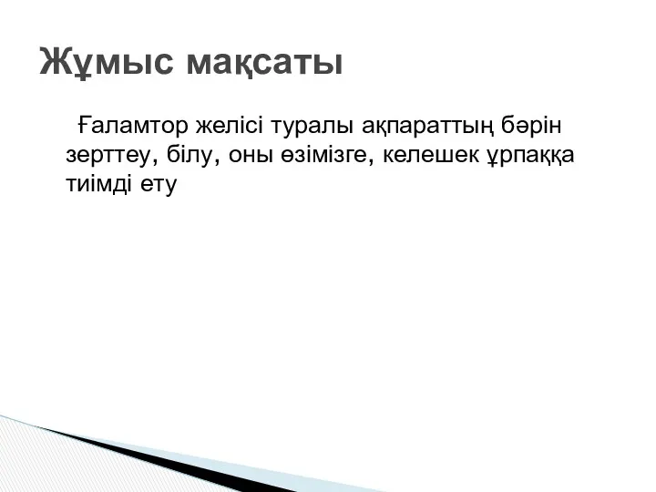 Ғаламтор желісі туралы ақпараттың бәрін зерттеу, білу, оны өзімізге, келешек ұрпаққа тиімді ету Жұмыс мақсаты