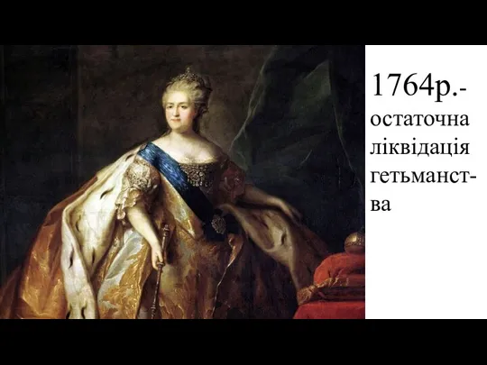 1764р.- остаточна ліквідація гетьманст-ва
