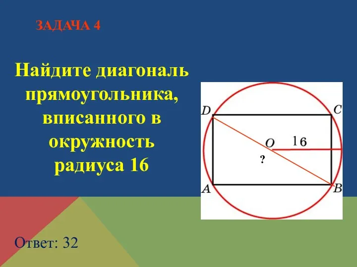 Найдите диагональ прямоугольника, вписанного в окружность радиуса 16 Ответ: 32 ЗАДАЧА 4 ? 1