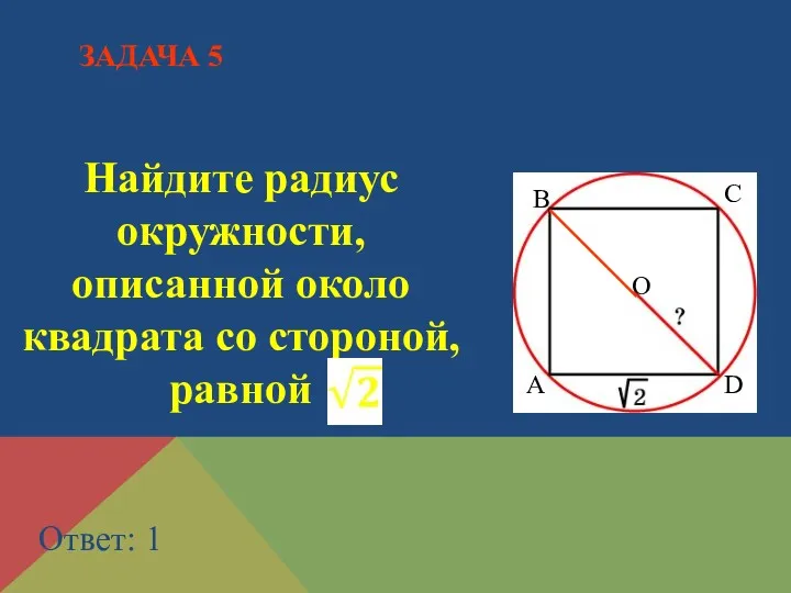 Найдите радиус окружности, описанной около квадрата со стороной, равной Ответ: 1 ЗАДАЧА 5