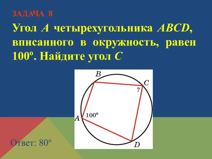 Угол A четырехугольника ABCD, вписанного в окружность, равен 100о. Найдите угол C Ответ: 80о ЗАДАЧА 8