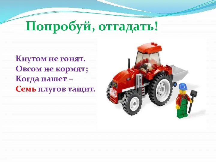 Попробуй, отгадать! Кнутом не гонят. Овсом не кормят; Когда пашет – Семь плугов тащит.