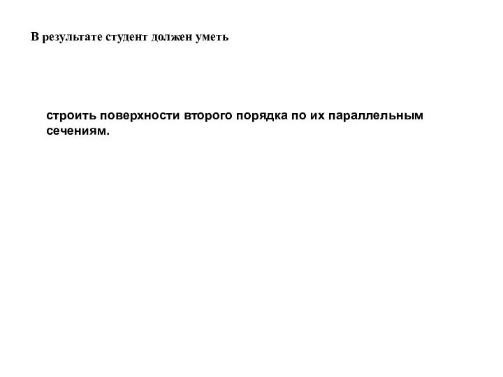 В результате студент должен уметь строить поверхности второго порядка по их параллельным сечениям.