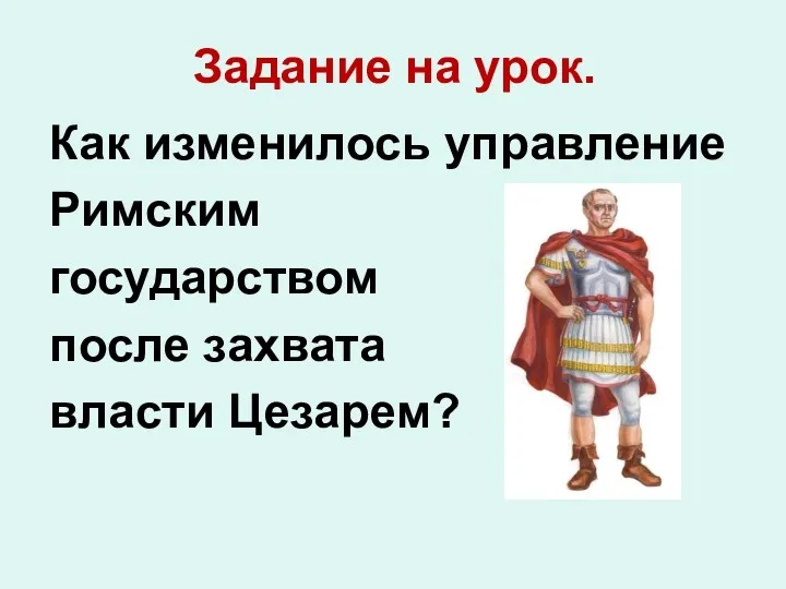 Задание на урок. Как изменилось управление Римским государством после захвата власти Цезарем?