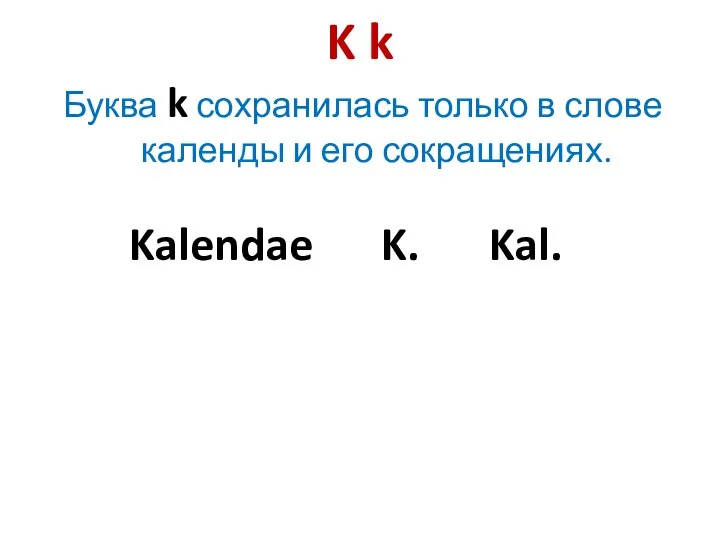 K k Буква k сохранилась только в слове календы и его сокращениях. Kalendae K. Kal.