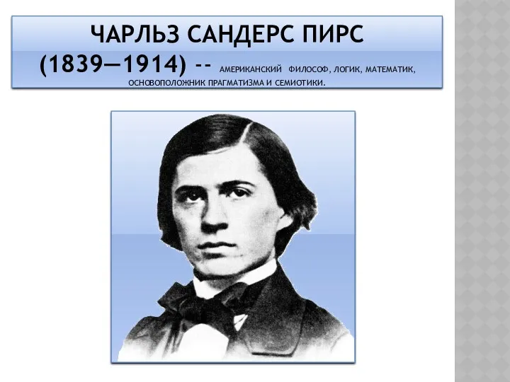 ЧАРЛЬЗ САНДЕРС ПИРС (1839—1914) -- АМЕРИКАНСКИЙ ФИЛОСОФ, ЛОГИК, МАТЕМАТИК, ОСНОВОПОЛОЖНИК ПРАГМАТИЗМА И СЕМИОТИКИ.