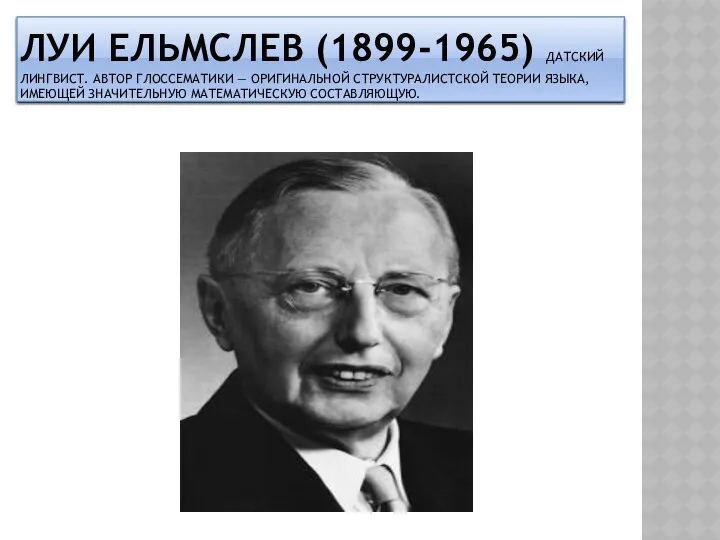 ЛУИ ЕЛЬМСЛЕВ (1899-1965) ДАТСКИЙ ЛИНГВИСТ. АВТОР ГЛОССЕМАТИКИ — ОРИГИНАЛЬНОЙ СТРУКТУРАЛИСТСКОЙ ТЕОРИИ ЯЗЫКА, ИМЕЮЩЕЙ ЗНАЧИТЕЛЬНУЮ МАТЕМАТИЧЕСКУЮ СОСТАВЛЯЮЩУЮ.