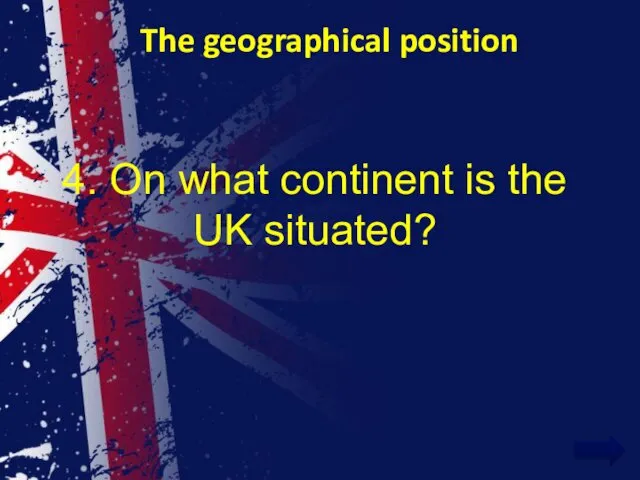 The geographical position 4. On what continent is the UK situated?