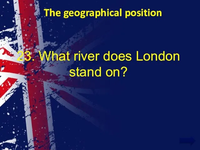 The geographical position 23. What river does London stand on?